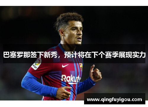 巴塞罗那签下新秀，预计将在下个赛季展现实力