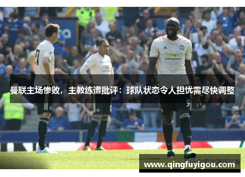 曼联主场惨败，主教练遭批评：球队状态令人担忧需尽快调整