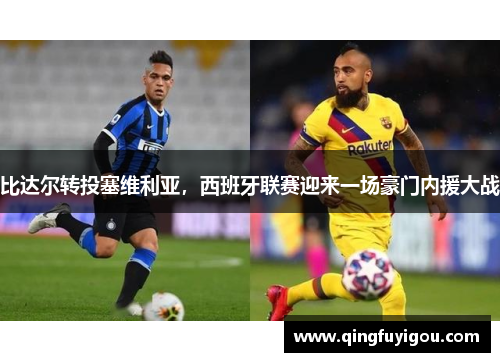 比达尔转投塞维利亚，西班牙联赛迎来一场豪门内援大战