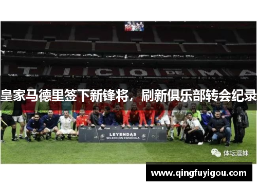 皇家马德里签下新锋将，刷新俱乐部转会纪录