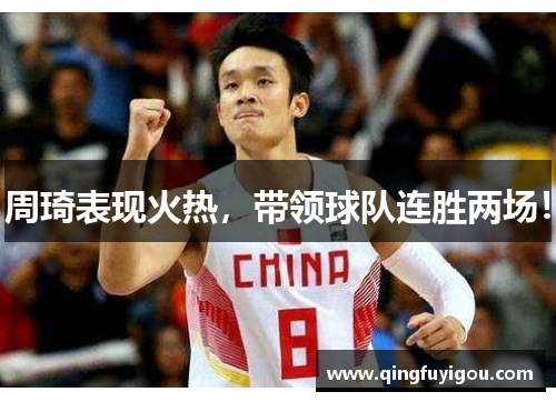 周琦表现火热，带领球队连胜两场！
