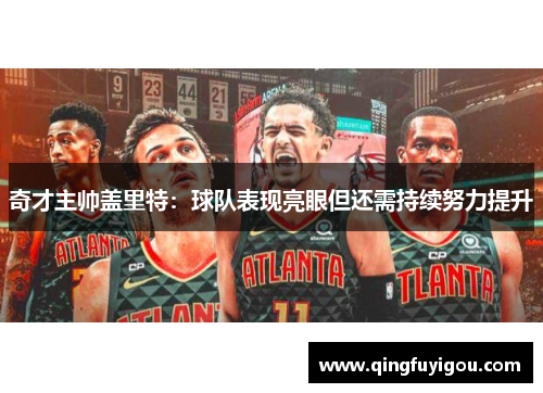奇才主帅盖里特：球队表现亮眼但还需持续努力提升