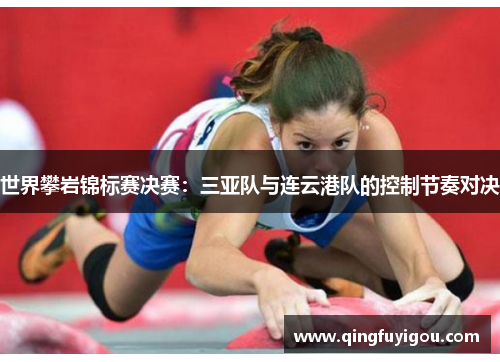 世界攀岩锦标赛决赛：三亚队与连云港队的控制节奏对决