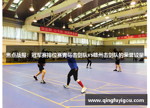 焦点战报：冠军赛排位赛青岛击剑队vs赣州击剑队的荣誉较量