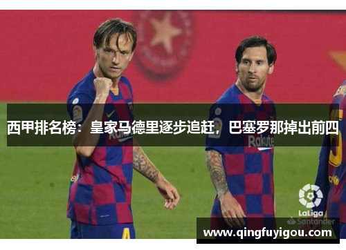 西甲排名榜：皇家马德里逐步追赶，巴塞罗那掉出前四