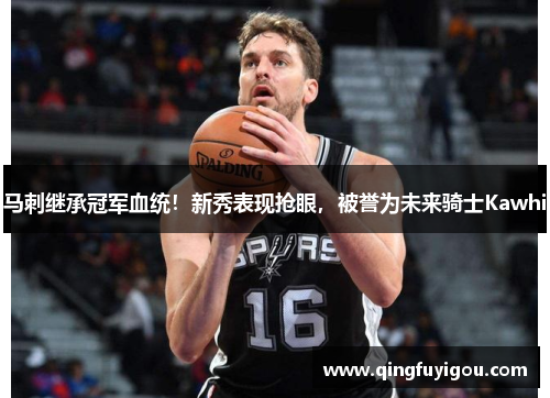 马刺继承冠军血统！新秀表现抢眼，被誉为未来骑士Kawhi